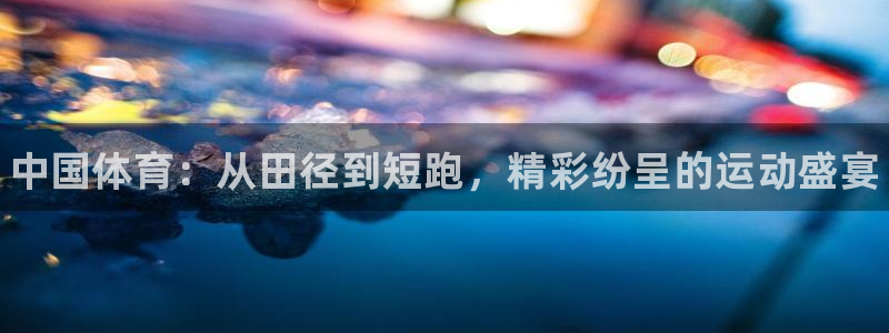 一竞技官网下载平台APP：中国体育：从田径到短跑，精