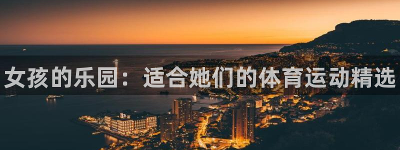 一竞技官网下载平台注册要钱吗安全吗：女孩的乐园：适合