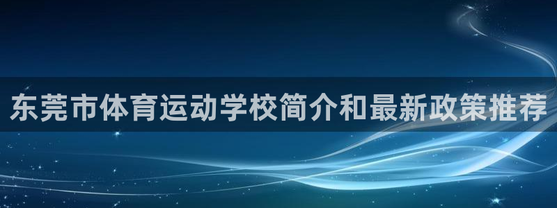 一竞技官网下载招商电话：东莞市体育运动学校简介和最新政策推荐