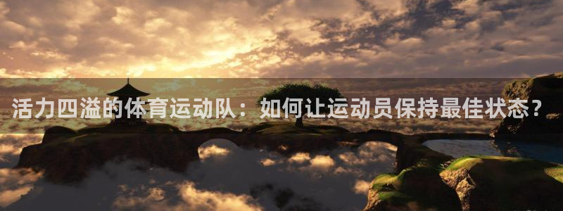 一竞技官方正版app娱乐40996：活力四溢的体育运