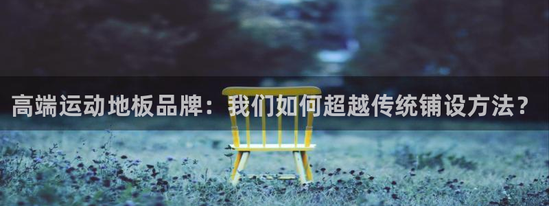 一竞技官方正版app娱乐首页官网下载：高端运动地板品牌：我们