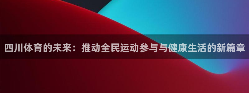 一竞技官网下载招商电话是多少：四川体育的未来：推动全