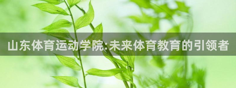 一竞技官网下载招商电话是多少啊：山东体育运动学院:未来体育教