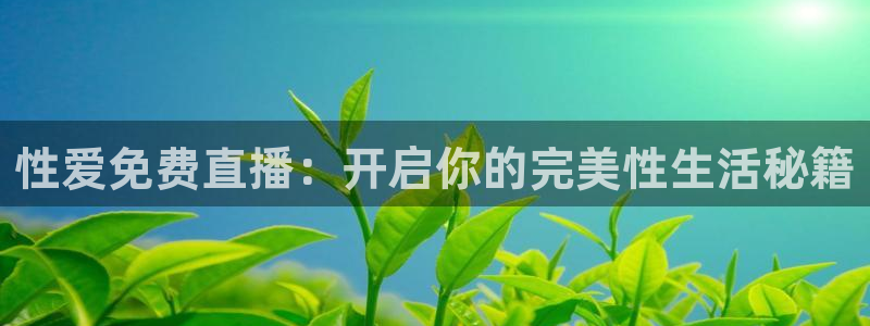 360足球体育直播无插件高清：性爱免费直播：开启你的完美性生活秘籍