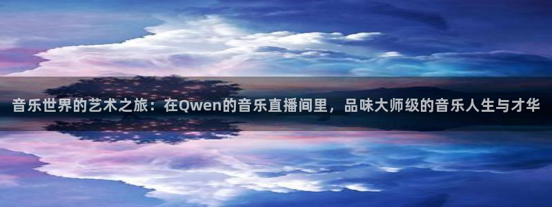 360直播足球直播频道：音乐世界的艺术之旅：在Qwen的音乐直播间里，品味大师级的音乐人生与才华