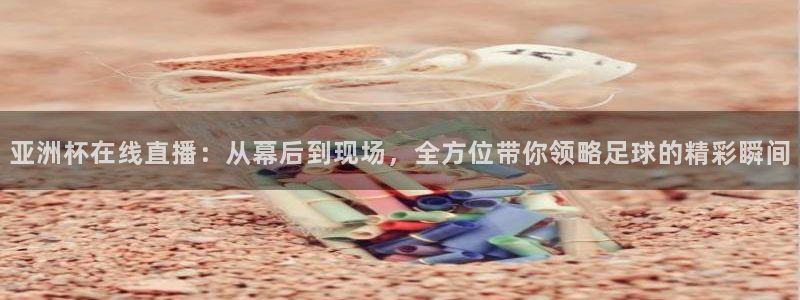 360体育直播最用心的体育直播：亚洲杯在线直播：从幕后到现场，全方位带你领略足球的精彩瞬间