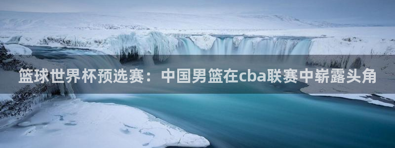 jrs低调看球免费高清直播360：篮球世界杯预选赛：中国男篮在cba联赛中崭露头角