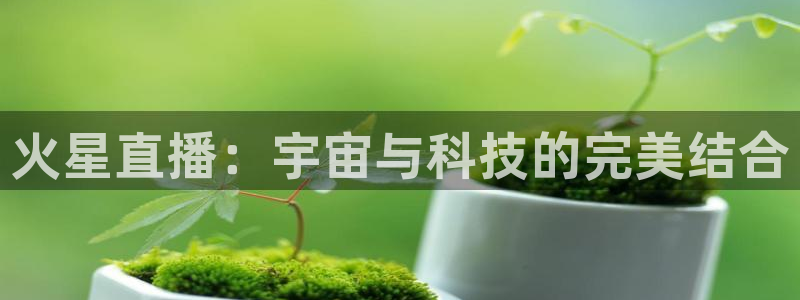 360足球直播高清免费观看：火星直播：宇宙与科技的完美结合