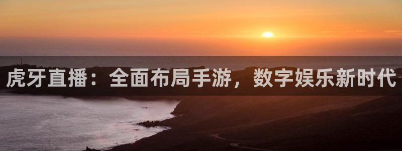 360体育直播高清在线观看免费：虎牙直播：全面布局手游，数字娱乐新时代
